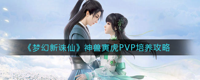 《梦幻新诛仙》神兽寅虎PVP培养攻略