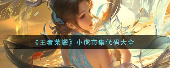 王者荣耀小虎市集代码汇总,含最全实用代码