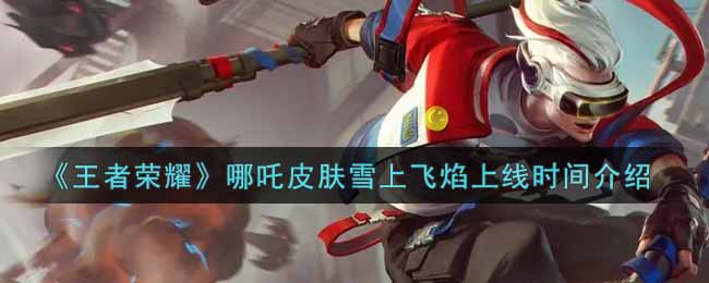 《王者荣耀》哪吒皮肤雪上飞焰上线时间介绍