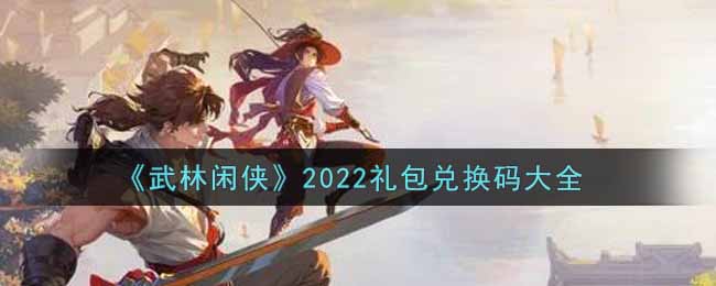 《武林闲侠》2022礼包兑换码大全