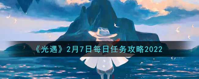 《光遇》2月7日每日任务攻略2022
