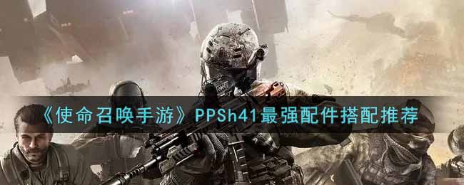 《使命召唤手游》PPSh41最强配件搭配推荐