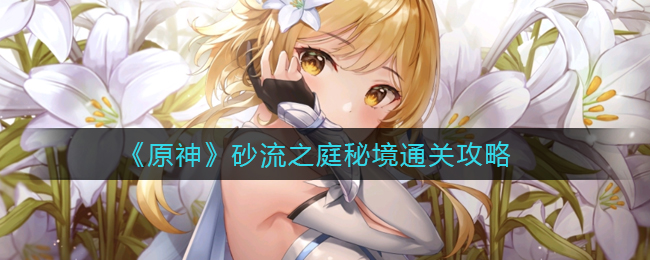 《原神》砂流之庭秘境通关攻略