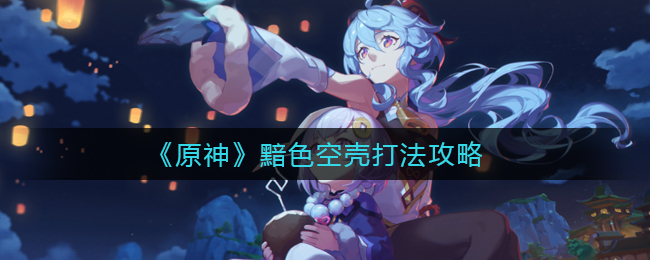 《原神》黯色空壳打法攻略