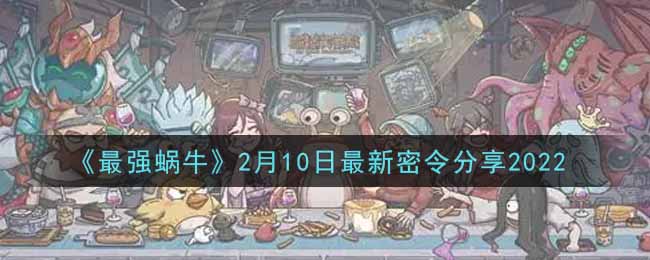 《最强蜗牛》2月10日最新密令分享2022