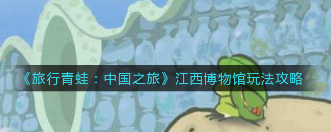 《旅行青蛙：中国之旅》江西博物馆玩法攻略