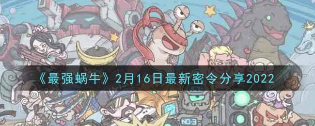 《最强蜗牛》2月16日最新密令分享2022