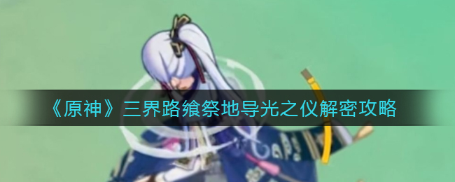 原神三界路飨祭解密：导光之仪之谜揭晓