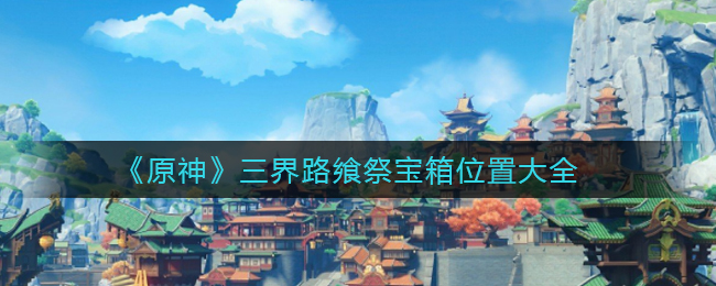 《原神》三界路飨祭宝箱位置大全
