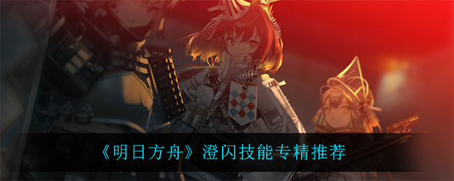 《明日方舟》澄闪技能专精推荐