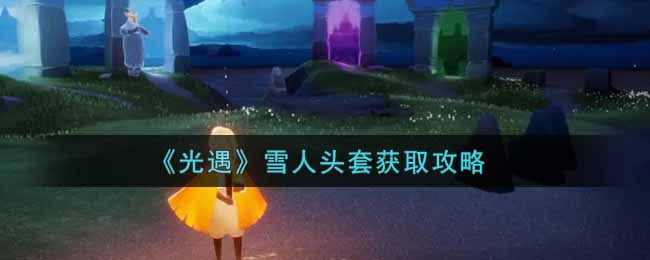 《光遇》雪人头套获取攻略