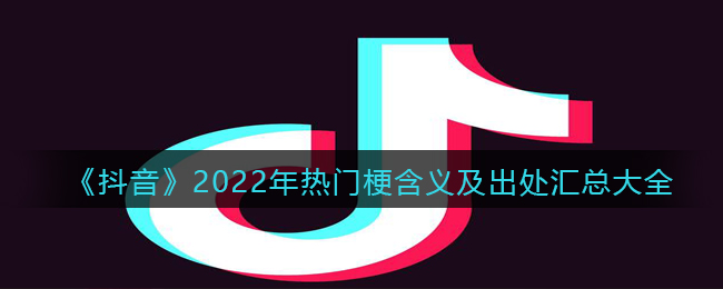 《抖音》2022年热门梗含义及出处汇总大全