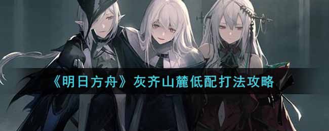 《明日方舟》灰齐山麓低配打法攻略