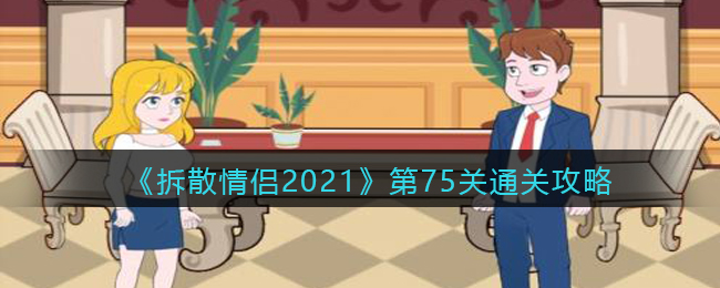 《拆散情侣2021》第75关通关攻略