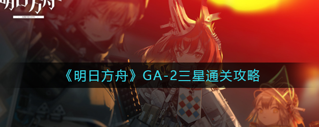 《明日方舟》GA-2三星通关攻略