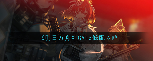 《明日方舟》GA-6低配攻略