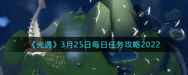 光遇3月25日每日任务攻略2022,掌握任务完成技巧