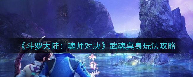 《斗罗大陆：魂师对决》武魂真身玩法攻略