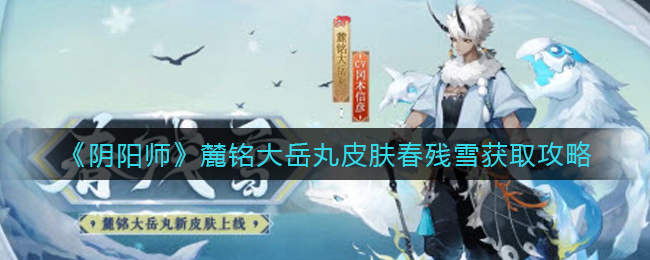 《阴阳师》麓铭大岳丸皮肤春残雪获取攻略