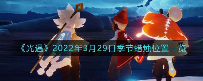 2022年3月29日光遇季节蜡烛位置揭晓
