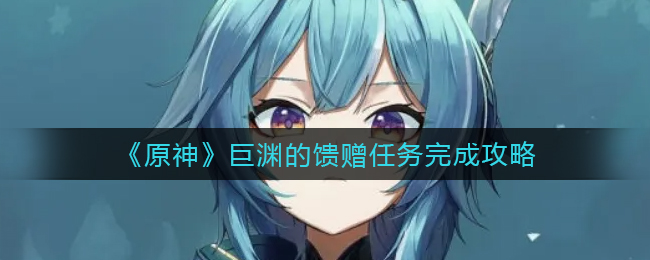 《原神》巨渊的馈赠任务完成攻略