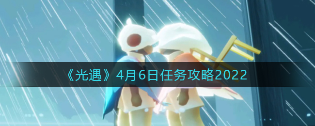 2022版光遇4.6每日任务攻略
