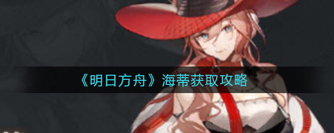 《明日方舟》海蒂获取攻略