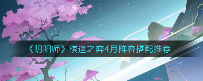 《阴阳师》棋逢之弈4月阵容搭配推荐