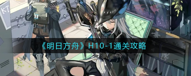 明日方舟H10-3章节解析