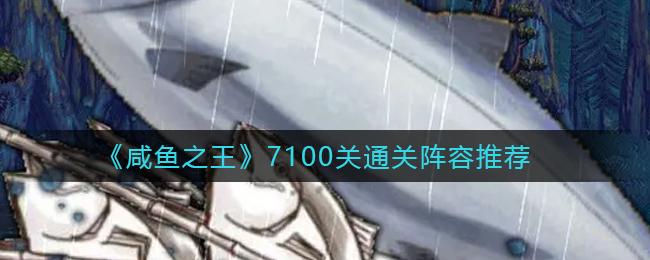 《咸鱼之王》7100关通关阵容推荐