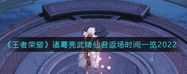 《王者荣耀》诸葛亮武陵仙君返场时间一览2022