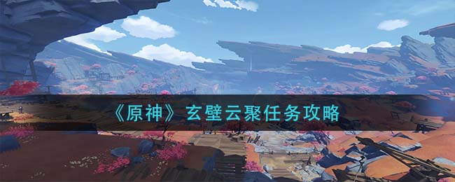 《原神》玄壁云聚任务攻略