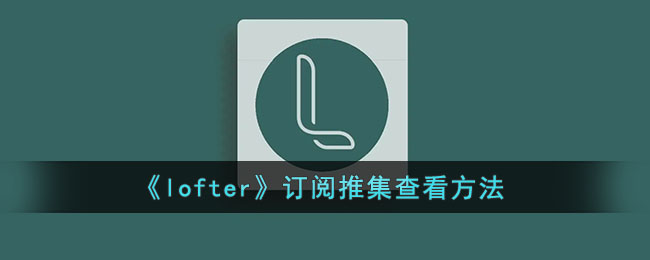 《lofter》订阅推集查看方法