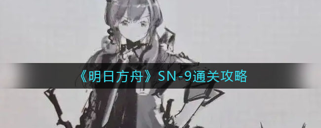 《明日方舟》SN-9通关攻略