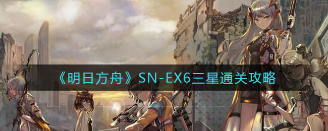 《明日方舟》SN-EX6三星通关攻略
