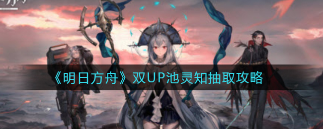 《明日方舟》双UP池灵知抽取攻略