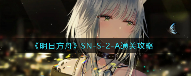《明日方舟》SN-S-2-A通关攻略