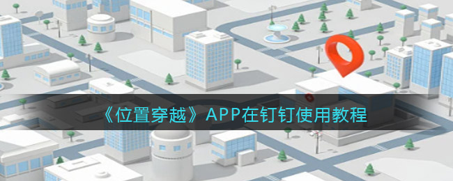 《位置穿越》APP在钉钉使用教程