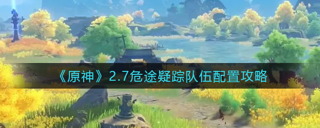 原神2.7版本危途疑踪阵容搭配攻略