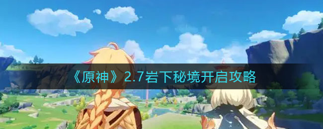 “原神2.7版本岩下秘境开启攻略”