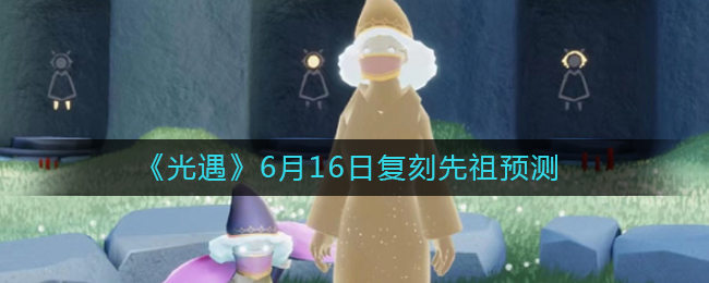 6月16日光遇复刻的先祖揭秘