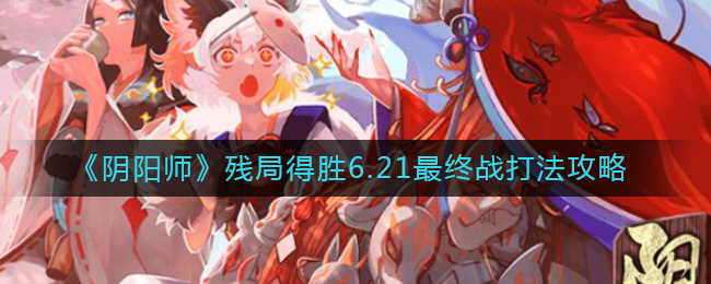 阴阳师6.21决战残局胜利攻略分享
