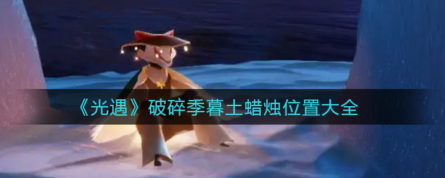 光遇：暮土破碎季蜡烛位置揭晓