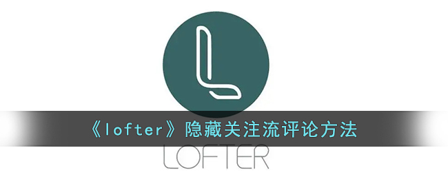 《lofter》隐藏关注流评论方法