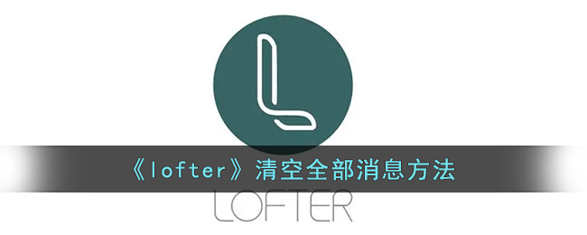 lofter怎么清空消息_lofter清除全部消息方法