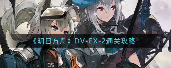 《明日方舟》DV-EX-2通关攻略