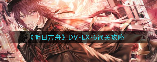 《明日方舟》DV-EX-6通关攻略