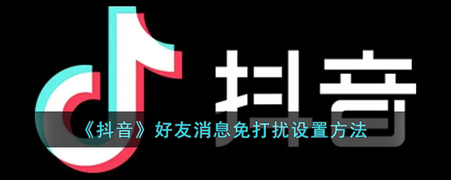 抖音怎么设置好友消息免打扰_抖音好友消息免打扰设置方法