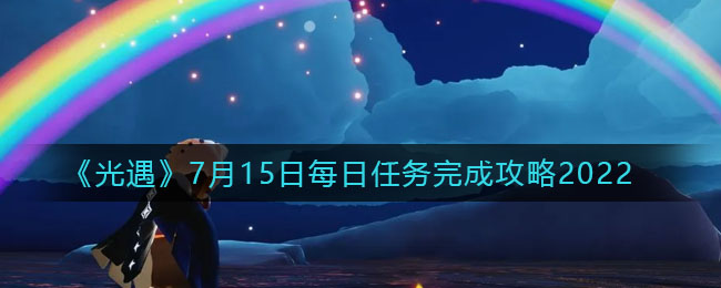 光遇7.15每日任务怎么做_7月15日每日任务完成攻略