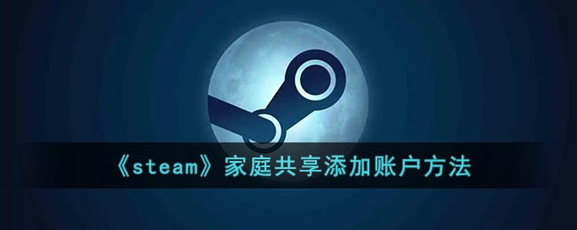 steam家庭共享怎么添加账户_steam怎么共享游戏给另一个账号